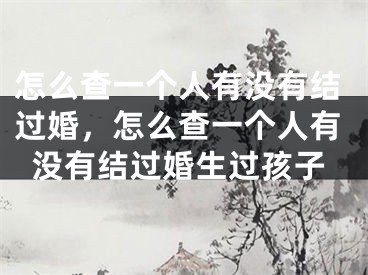 怎么查一个人有没有结过婚，怎么查一个人有没有结过婚生过孩子