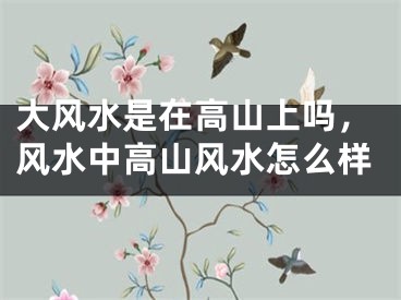 大风水是在高山上吗，风水中高山风水怎么样