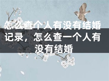 怎么查个人有没有结婚记录,怎么查一个人有没有结婚