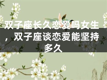 双子座长久恋爱吗女生，双子座谈恋爱能坚持多久