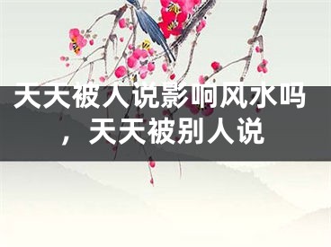 天天被人说影响风水吗，天天被别人说