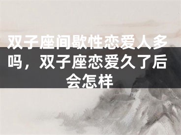 双子座间歇性恋爱人多吗，双子座恋爱久了后会怎样