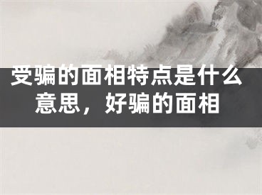 受骗的面相特点是什么意思，好骗的面相