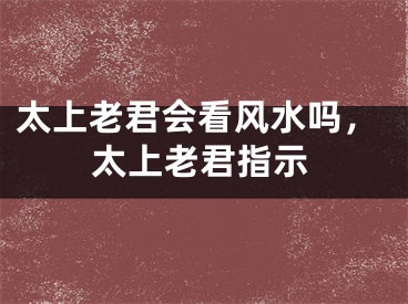 太上老君会看风水吗,太上老君指示