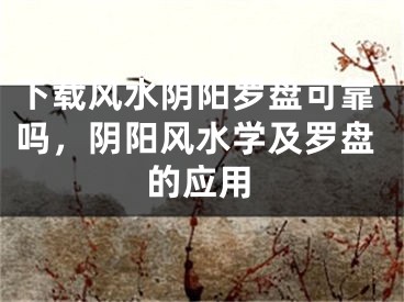 下载风水阴阳罗盘可靠吗，阴阳风水学及罗盘的应用
