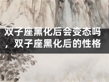 双子座黑化后会变态吗，双子座黑化后的性格