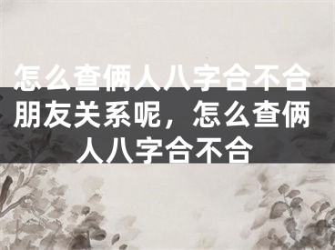 怎么查俩人八字合不合朋友关系呢，怎么查俩人八字合不合