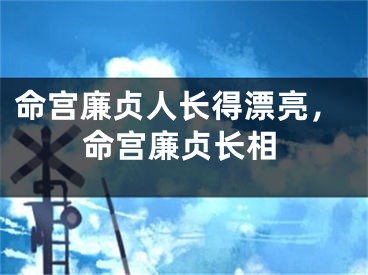 命宫廉贞人长得漂亮，命宫廉贞长相