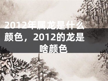 2012年属龙是什么颜色，2012的龙是啥颜色