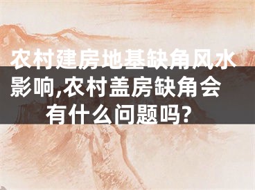 农村建房地基缺角风水影响,农村盖房缺角会有什么问题吗?