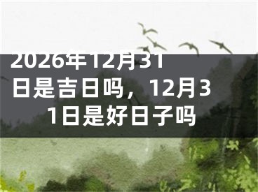 2026年12月31日是吉日吗，12月31日是好日子吗