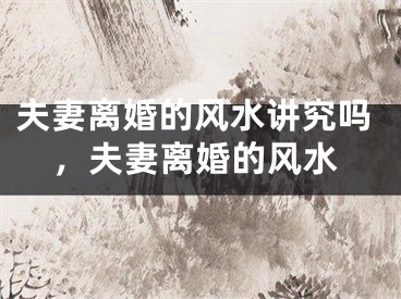 夫妻离婚的风水讲究吗，夫妻离婚的风水