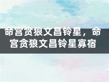 命宫贪狼文昌铃星，命宫贪狼文昌铃星寡宿