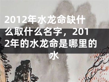 2012年水龙命缺什么取什么名字，2012年的水龙命是哪里的水