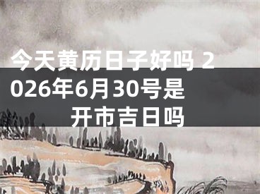 今天黄历日子好吗 2026年6月30号是开市吉日吗