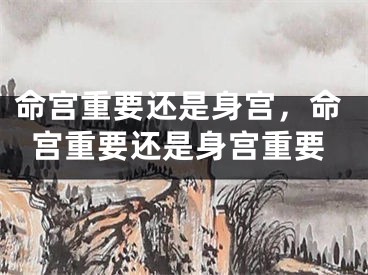 命宫重要还是身宫，命宫重要还是身宫重要
