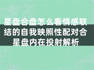 星盘合盘怎么看情感联结的自我映照性配对合星盘内在投射解析