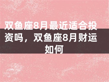 双鱼座8月最近适合投资吗，双鱼座8月财运如何