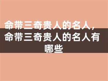 命带三奇贵人的名人，命带三奇贵人的名人有哪些