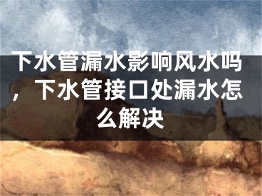 下水管漏水影响风水吗，下水管接口处漏水怎么解决