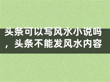 头条可以写风水小说吗，头条不能发风水内容