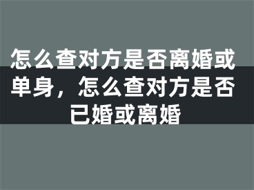 怎么查对方是否离婚或单身，怎么查对方是否已婚或离婚