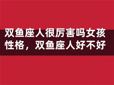 双鱼座人很厉害吗女孩性格，双鱼座人好不好