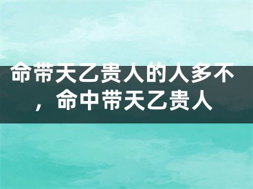 命带天乙贵人的人多不，命中带天乙贵人