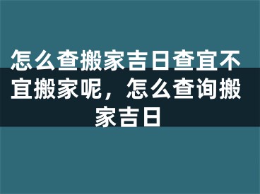 怎么查搬家吉日查宜不宜搬家呢，怎么查询搬家吉日