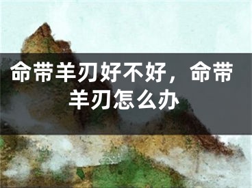命带羊刃好不好，命带羊刃怎么办