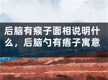 后脑有瘊子面相说明什么，后脑勺有痦子寓意