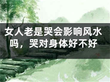 女人老是哭会影响风水吗,哭对身体好不好