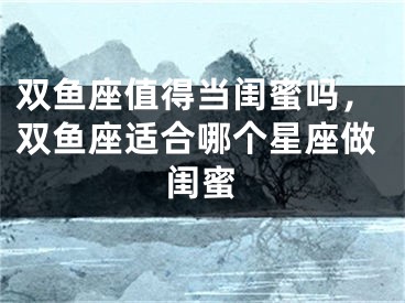 双鱼座值得当闺蜜吗，双鱼座适合哪个星座做闺蜜