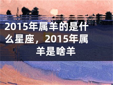 2015年属羊的是什么星座,2015年属羊是啥羊