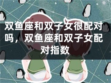 双鱼座和双子女很配对吗，双鱼座和双子女配对指数