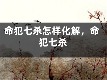 命犯七杀怎样化解,命犯七杀