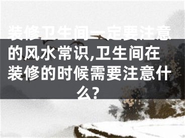 装修卫生间一定要注意的风水常识,卫生间在装修的时候需要注意什么?