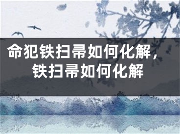 命犯铁扫帚如何化解,铁扫帚如何化解