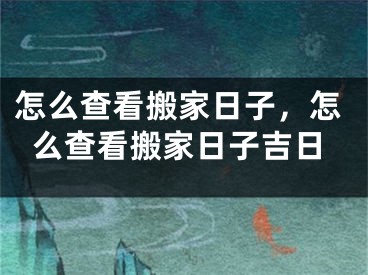 怎么查看搬家日子，怎么查看搬家日子吉日