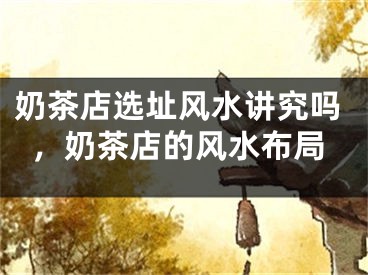 奶茶店选址风水讲究吗，奶茶店的风水布局