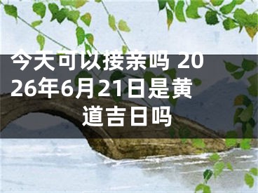 今天可以接亲吗 2026年6月21日是黄道吉日吗