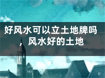 好风水可以立土地牌吗,风水好的土地