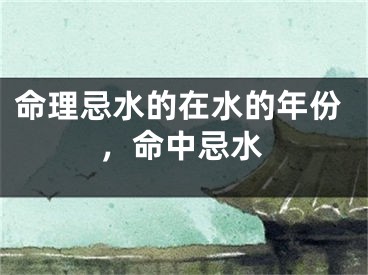 命理忌水的在水的年份，命中忌水