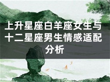 上升星座白羊座女生与十二星座男生情感适配分析