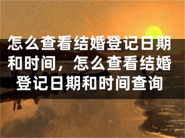 怎么查看结婚登记日期和时间，怎么查看结婚登记日期和时间查询