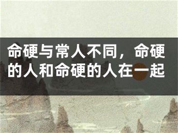 命硬与常人不同，命硬的人和命硬的人在一起