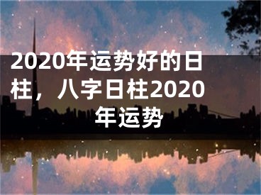 2020年运势好的日柱,八字日柱2020年运势