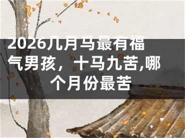 2026几月马最有福气男孩，十马九苦,哪个月份最苦