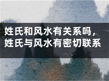 姓氏和风水有关系吗，姓氏与风水有密切联系