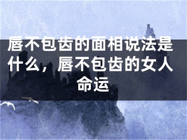 唇不包齿的面相说法是什么，唇不包齿的女人命运